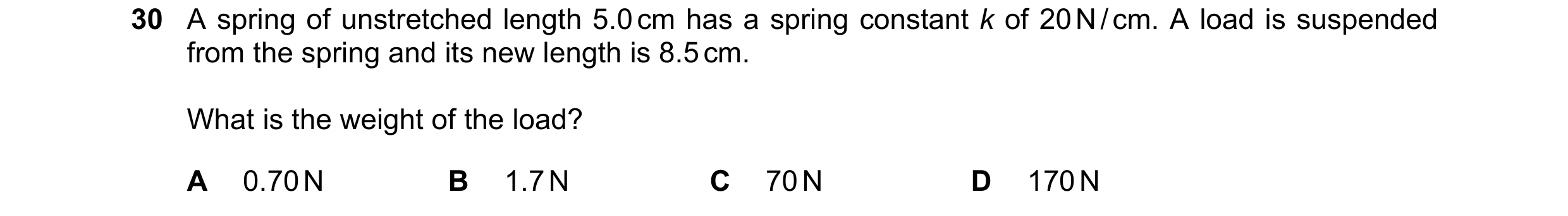 Question 1: A spring of unstretched length 5.0 cm has a spring constant k of 20 N / cm. A load is suspended from the spring and its new length is 8.5 c…