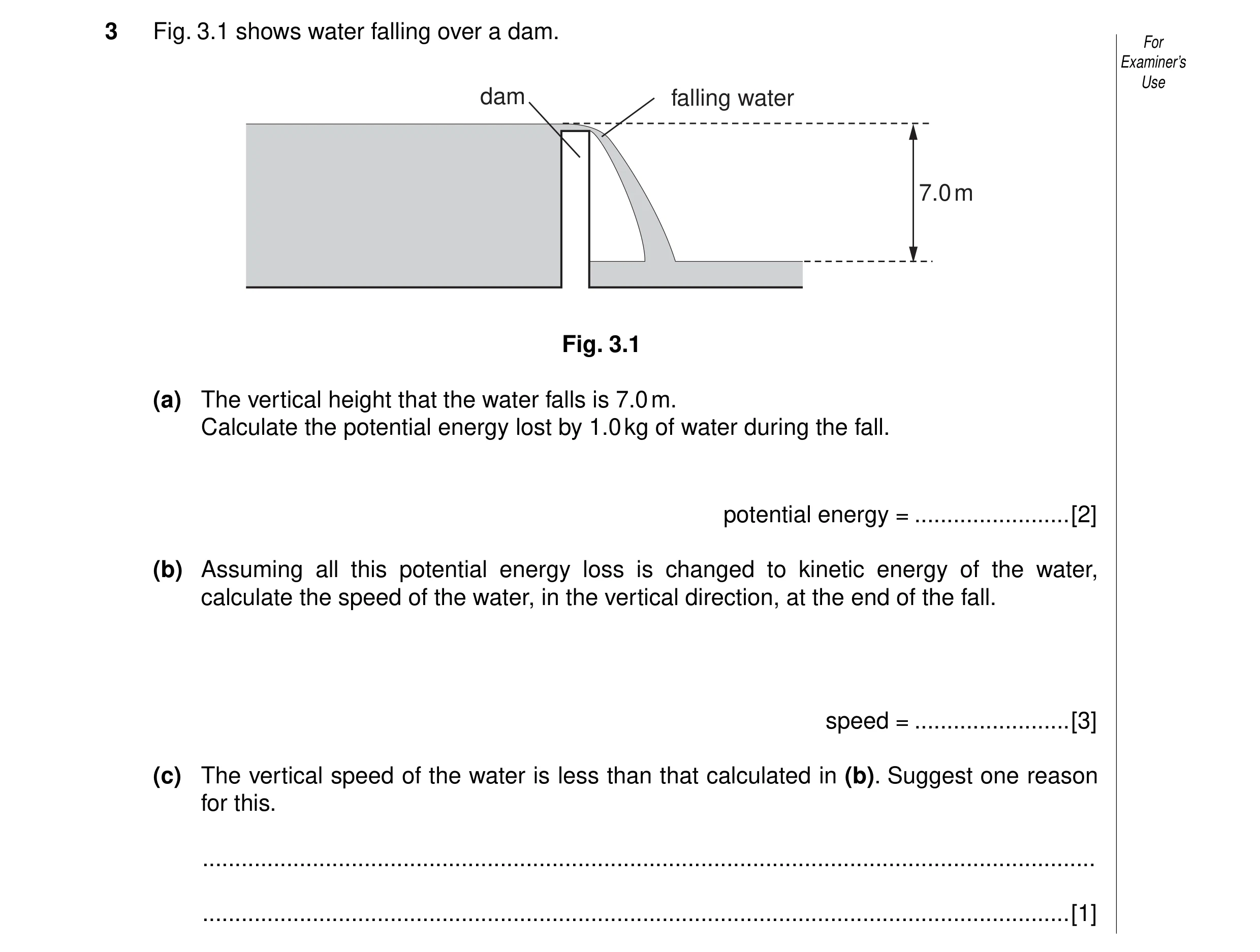 Question 2: Fig. 3.1 shows water falling over a dam. For Examiner’s Use dam falling water 7.0 m Fig. 3.1 (a) The vertical height that the water falls i…