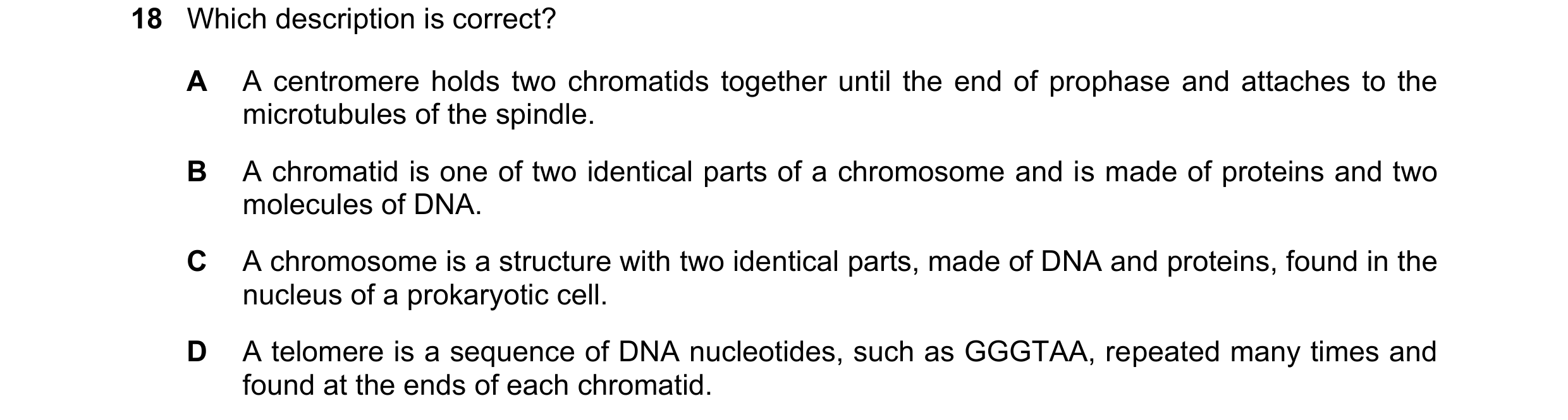 Question 93: Which description is correct? A A centromere holds two chromatids together until the end of prophase and attaches to the microtubules of th…