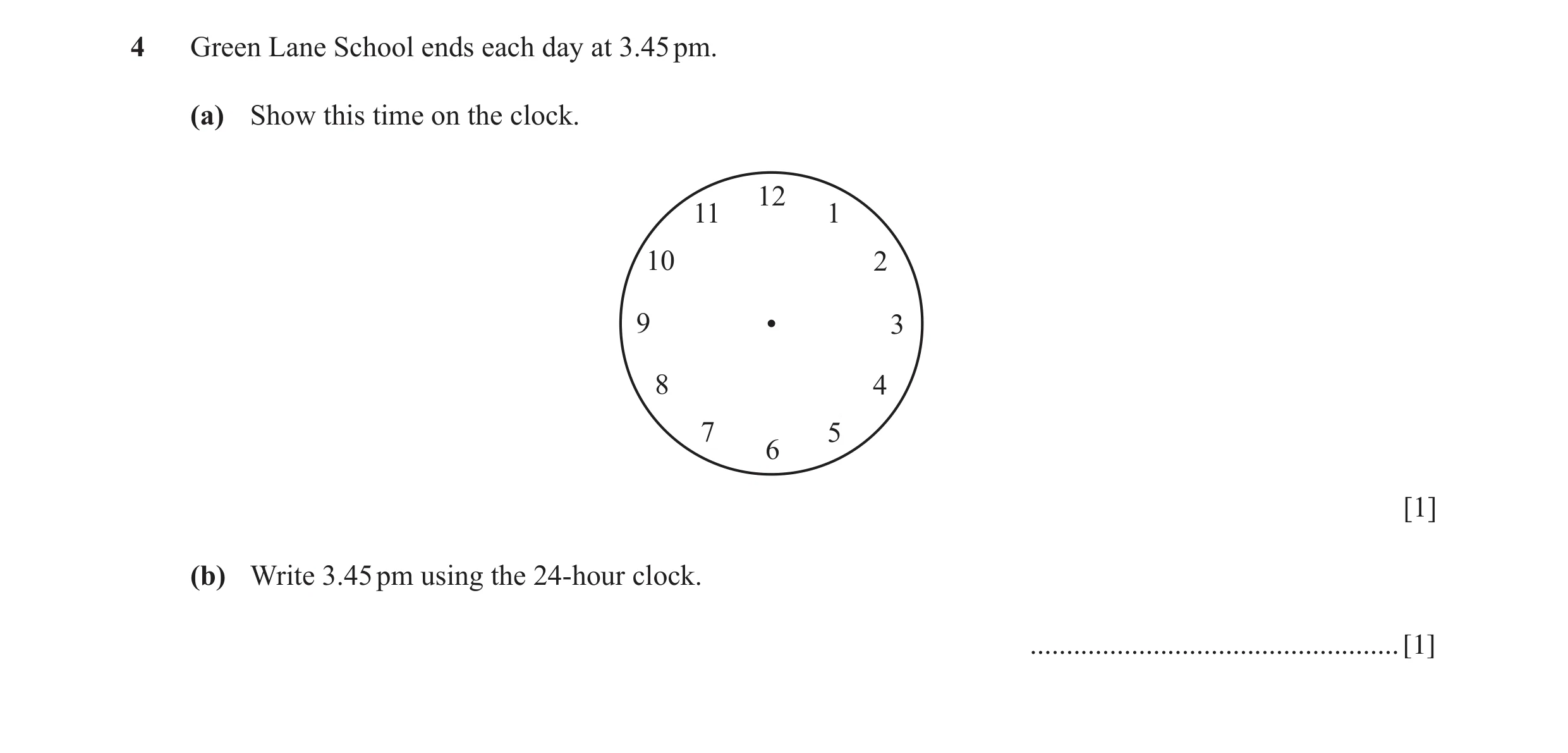 Question 35: Green Lane School ends each day at 3.45 pm. (a) Show this time on the clock. 12 11 1 10 2 9 3 8 4 7 5 6 [1] (b) Write 3.45 pm using the 24-…