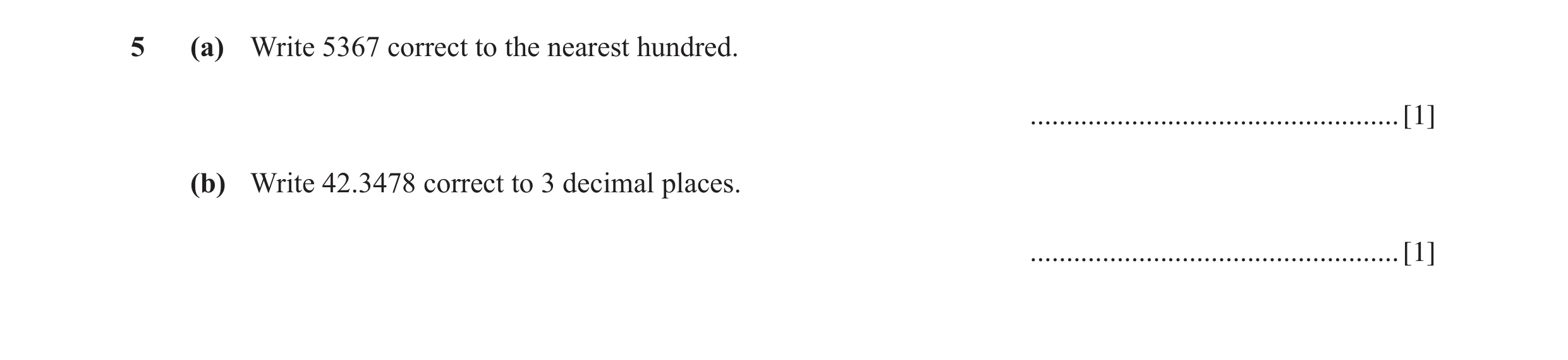 Question 60: (a) Write 5367 correct to the nearest hundred. ................................................... [1] (b) Write 42.3478 correct to 3 decim…