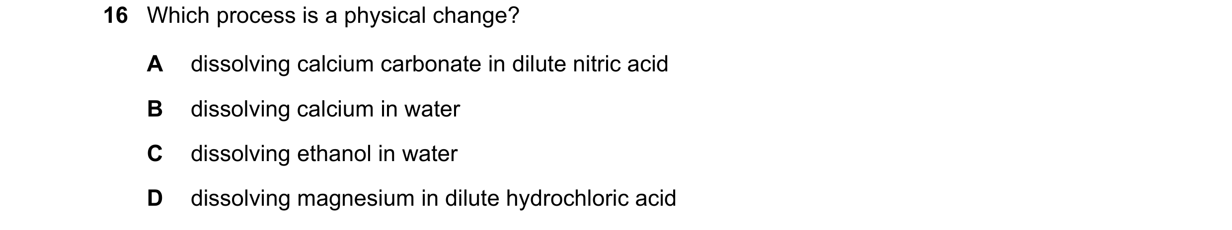 Question 15: Which process is a physical change? A dissolving calcium carbonate in dilute nitric acid B dissolving calcium in water C dissolving ethanol…