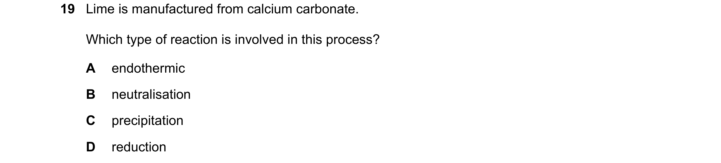 Question 52: Lime is manufactured from calcium carbonate. Which type of reaction is involved in this process? A endothermic B neutralisation C precipita…