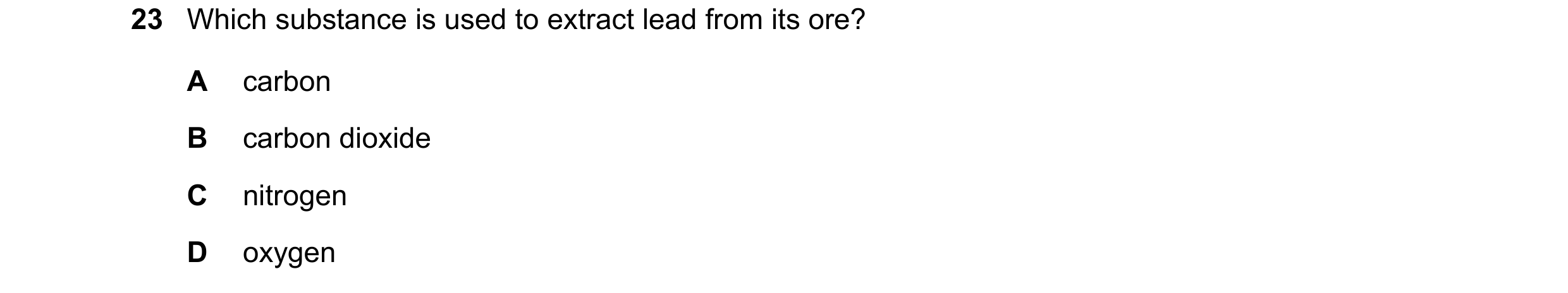 Question 28: Which substance is used to extract lead from its ore? A carbon B carbon dioxide C nitrogen D oxygen