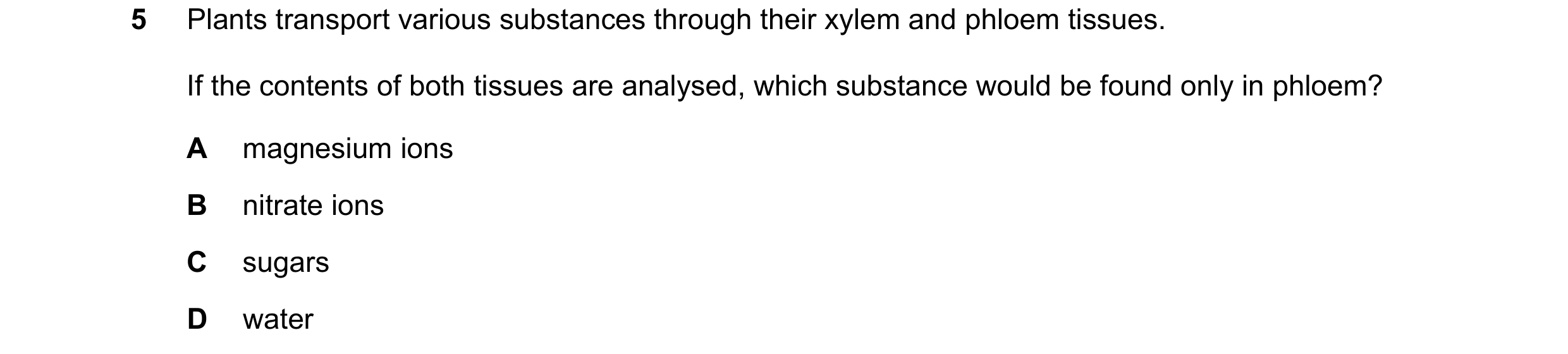 Question 9: Plants transport various substances through their xylem and phloem tissues. If the contents of both tissues are analysed, which substance w…