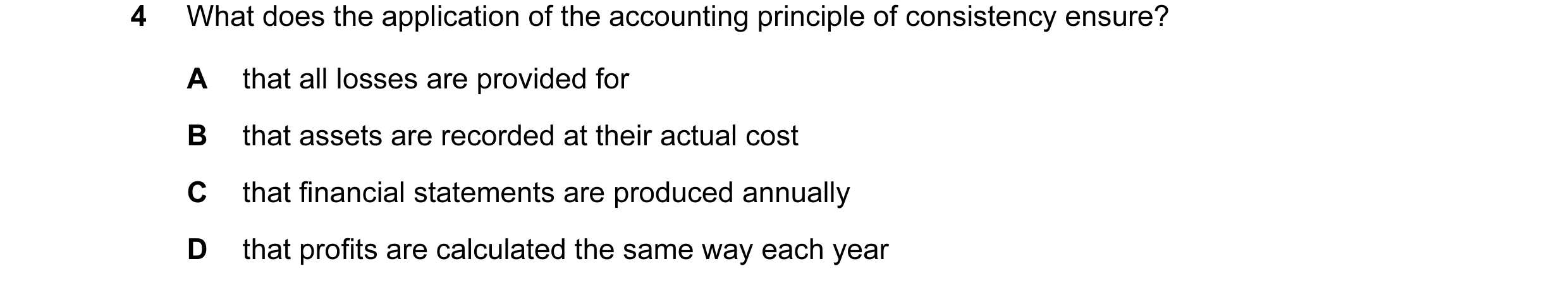Question 53: What does the application of the accounting principle of consistency ensure? A that all losses are provided for B that assets are recorded …