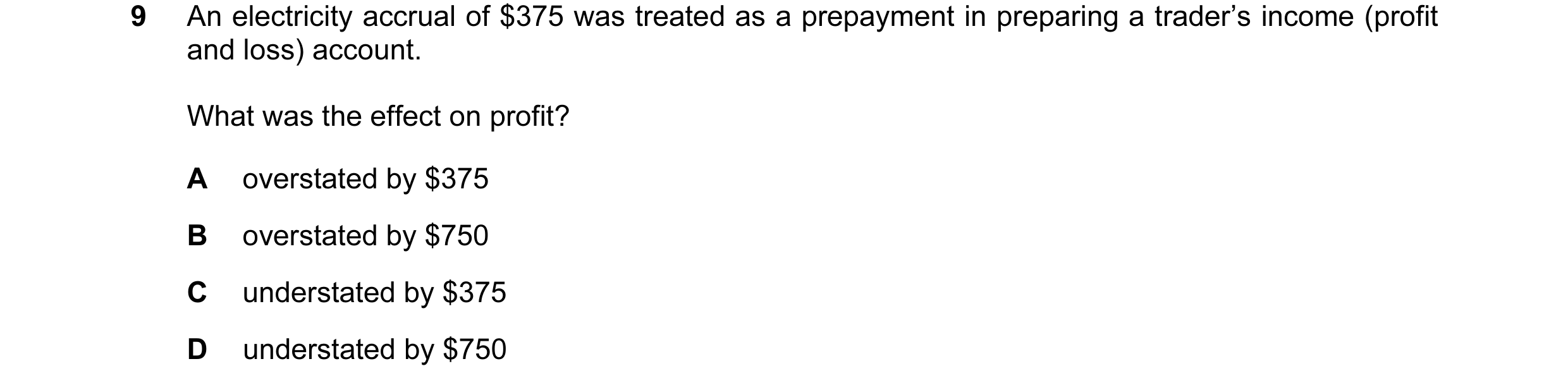 Question 49: An electricity accrual of $375 was treated as a prepayment in preparing a trader’s income (profit and loss) account. What was the effect on…