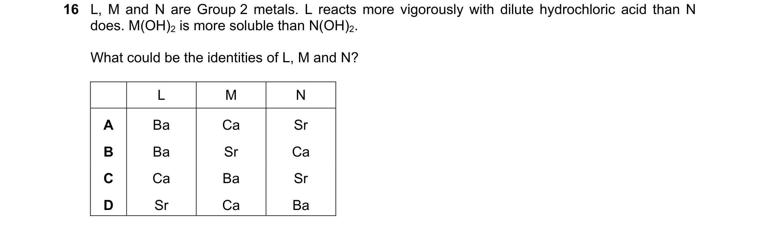 Question 154: L, M and N are Group 2 metals. L reacts more vigorously with dilute hydrochloric acid than N does. M(OH)2 is more soluble than N(OH)2. What…