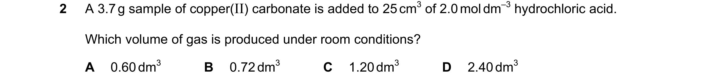 Question 163: A 3.7 g sample of copper(II) carbonate is added to 25 cm3 of 2.0 mol dm–3 hydrochloric acid. Which volume of gas is produced under room con…