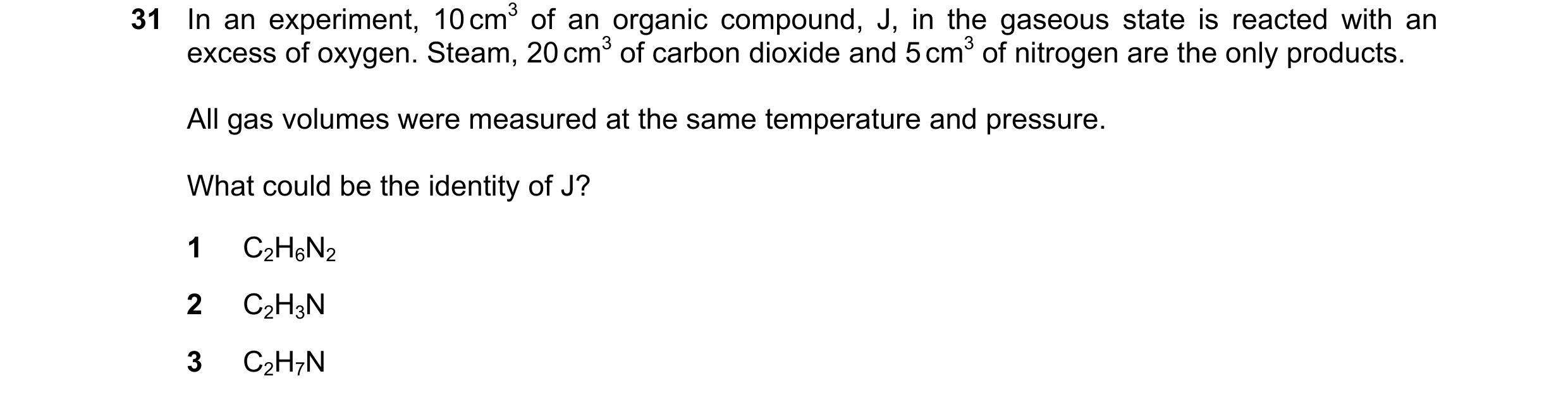 Question 21: In an experiment, 10 cm3 of an organic compound, J, in the gaseous state is reacted with an excess of oxygen. Steam, 20 cm3 of carbon dioxi…