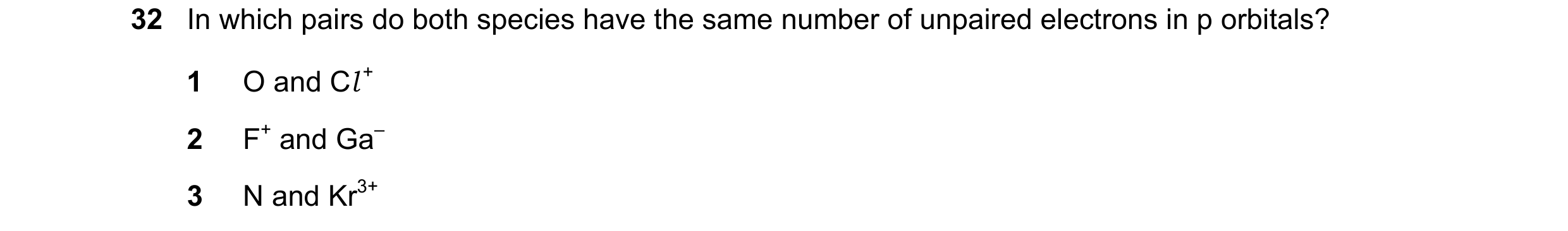 Question 43: In which pairs do both species have the same number of unpaired electrons in p orbitals? 1 O and Cl + 2 F+ and Ga– 3 N and Kr3+