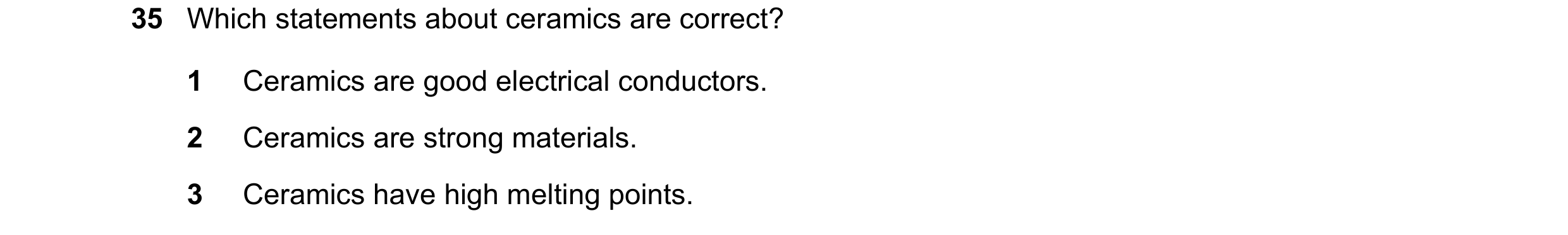 Question 60: Which statements about ceramics are correct? 1 Ceramics are good electrical conductors. 2 Ceramics are strong materials. 3 Ceramics have hi…