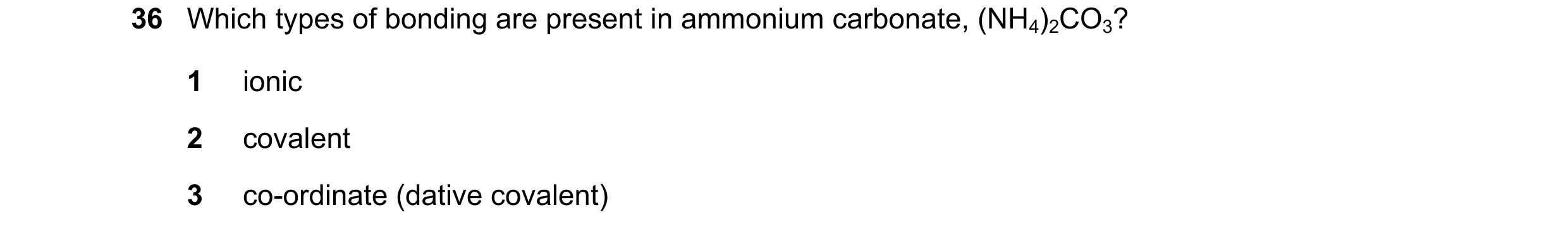 Question 55: Which types of bonding are present in ammonium carbonate, (NH4)2CO3? 1 ionic 2 covalent 3 co-ordinate (dative covalent)
