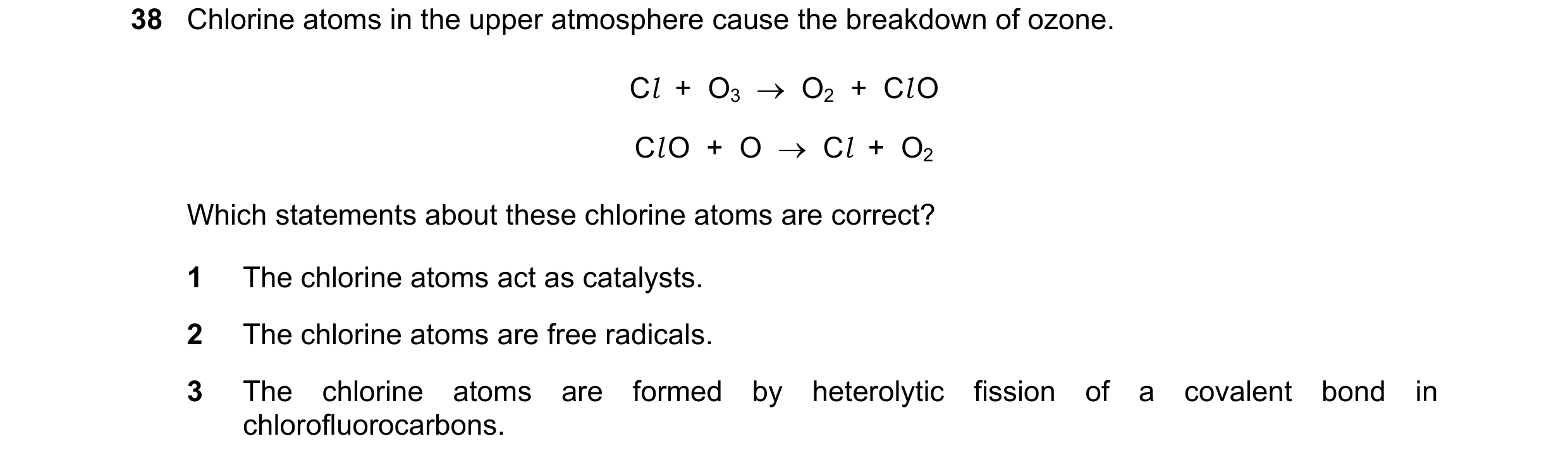 Question 40: Chlorine atoms in the upper atmosphere cause the breakdown of ozone. Cl + O3 → O2 + Cl O Cl O + O → Cl + O2 Which statements ab…