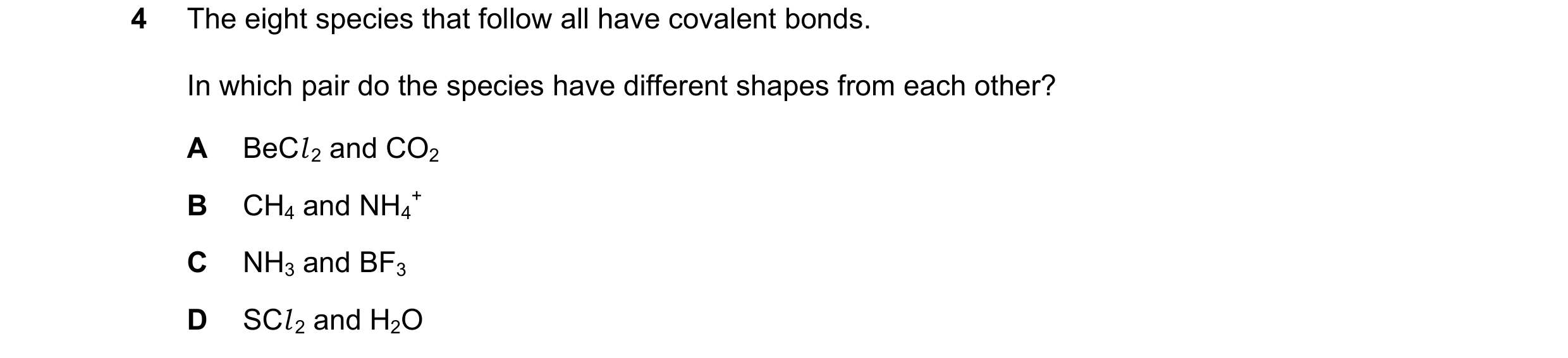Question 54: The eight species that follow all have covalent bonds. In which pair do the species have different shapes from each other? A BeCl 2 and CO2…