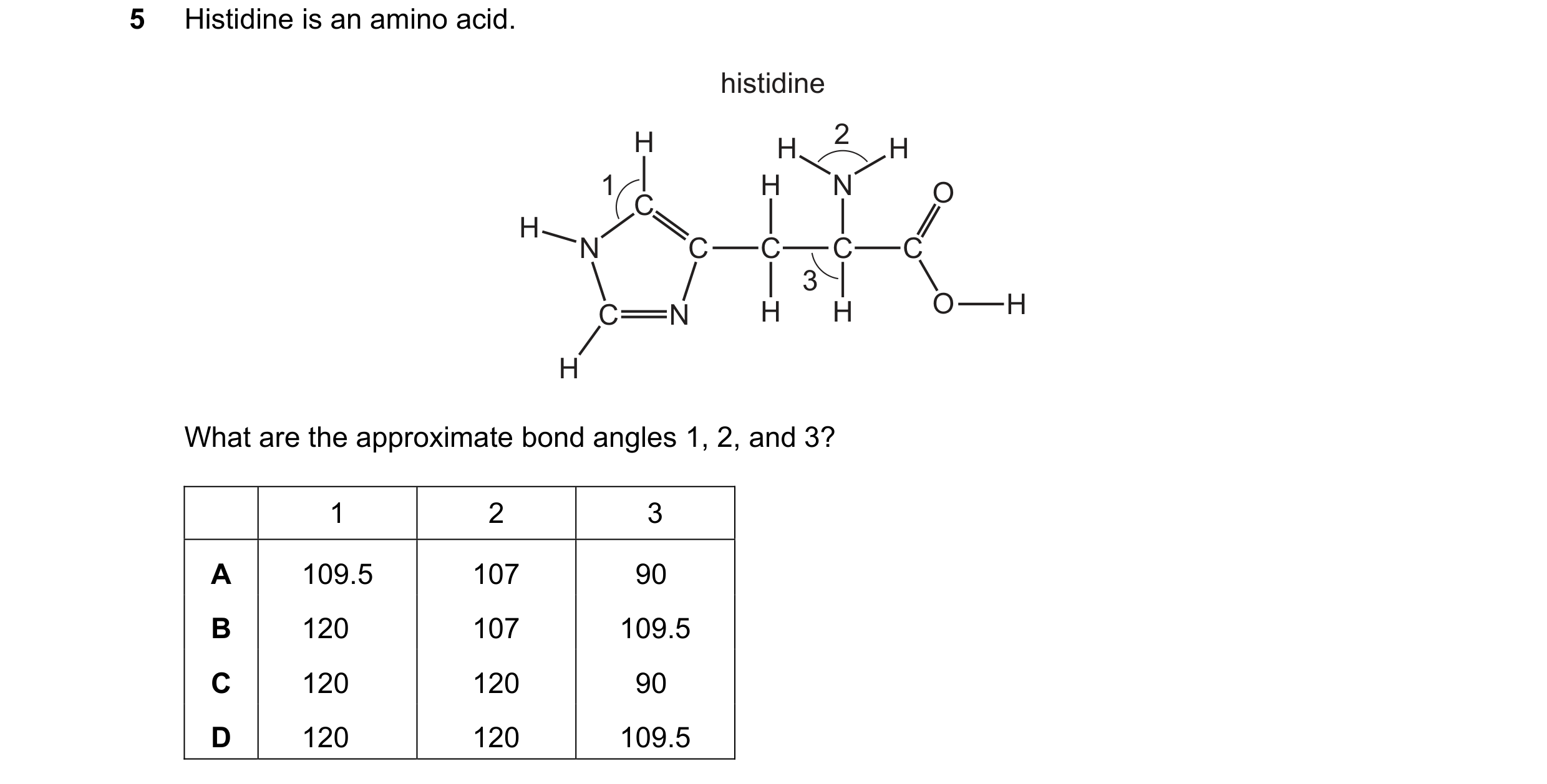 Question 55: Histidine is an amino acid. histidine H 2 H H 1 H N O C H N C C C C 3 C N H H O H H What are the approximate bond angles 1, 2, and 3? 1 2 3…