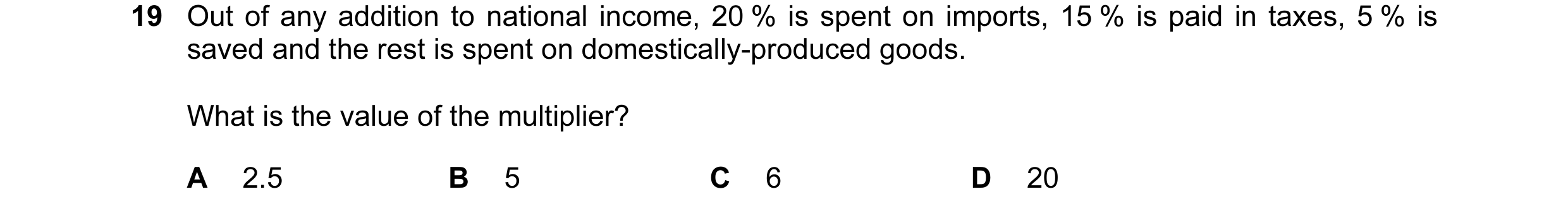 Question 3: Out of any addition to national income, 20 % is spent on imports, 15 % is paid in taxes, 5 % is saved and the rest is spent on domestically…