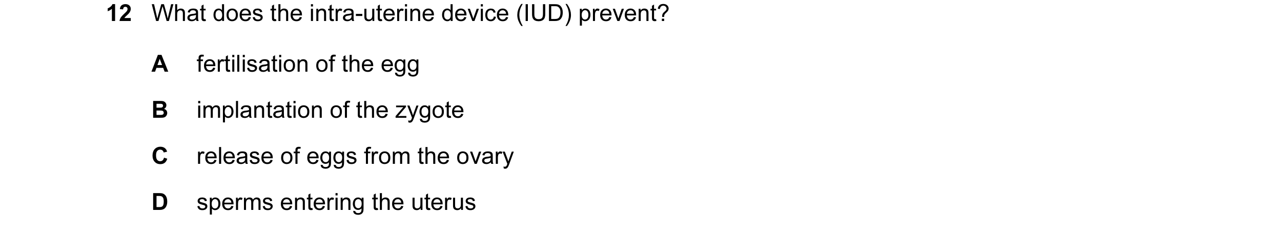 Question 19: What does the intra-uterine device (IUD) prevent? A fertilisation of the egg B implantation of the zygote C release of eggs from the ovary …