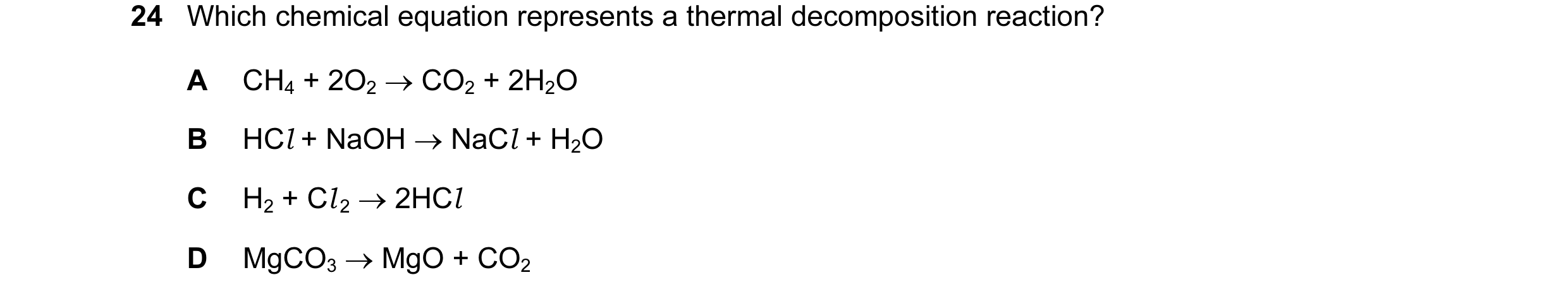 Question 11: Which chemical equation represents a thermal decomposition reaction? A CH4 + 2O2 → CO2 + 2H2O B HCl + NaOH → NaCl + H2O C H2 + Cl 2 → 2HCl …