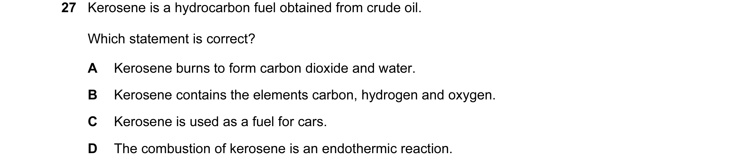 Question 26: Kerosene is a hydrocarbon fuel obtained from crude oil. Which statement is correct? A Kerosene burns to form carbon dioxide and water. B Ke…
