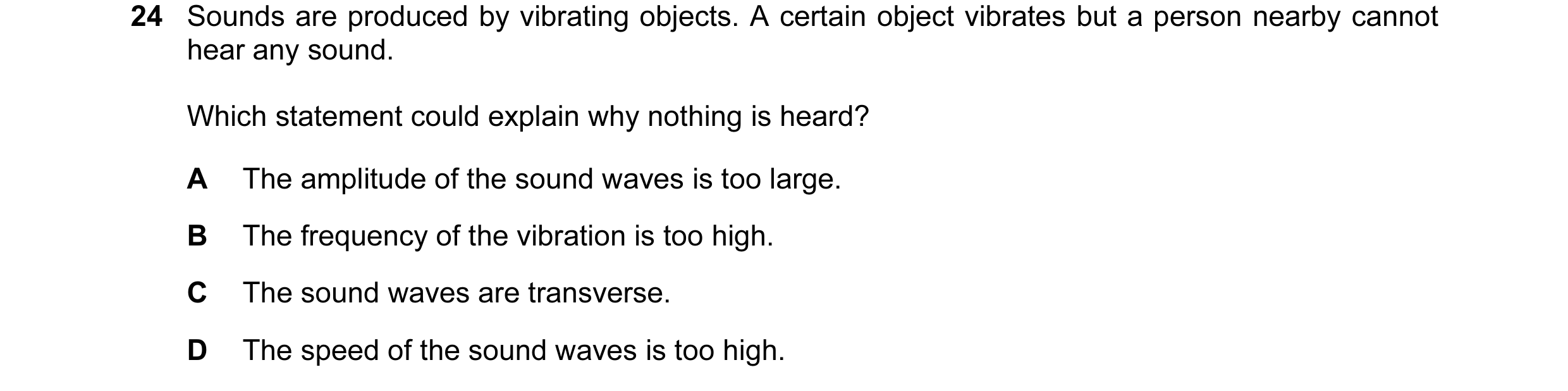 Question 96: Sounds are produced by vibrating objects. A certain object vibrates but a person nearby cannot hear any sound. Which statement could explai…