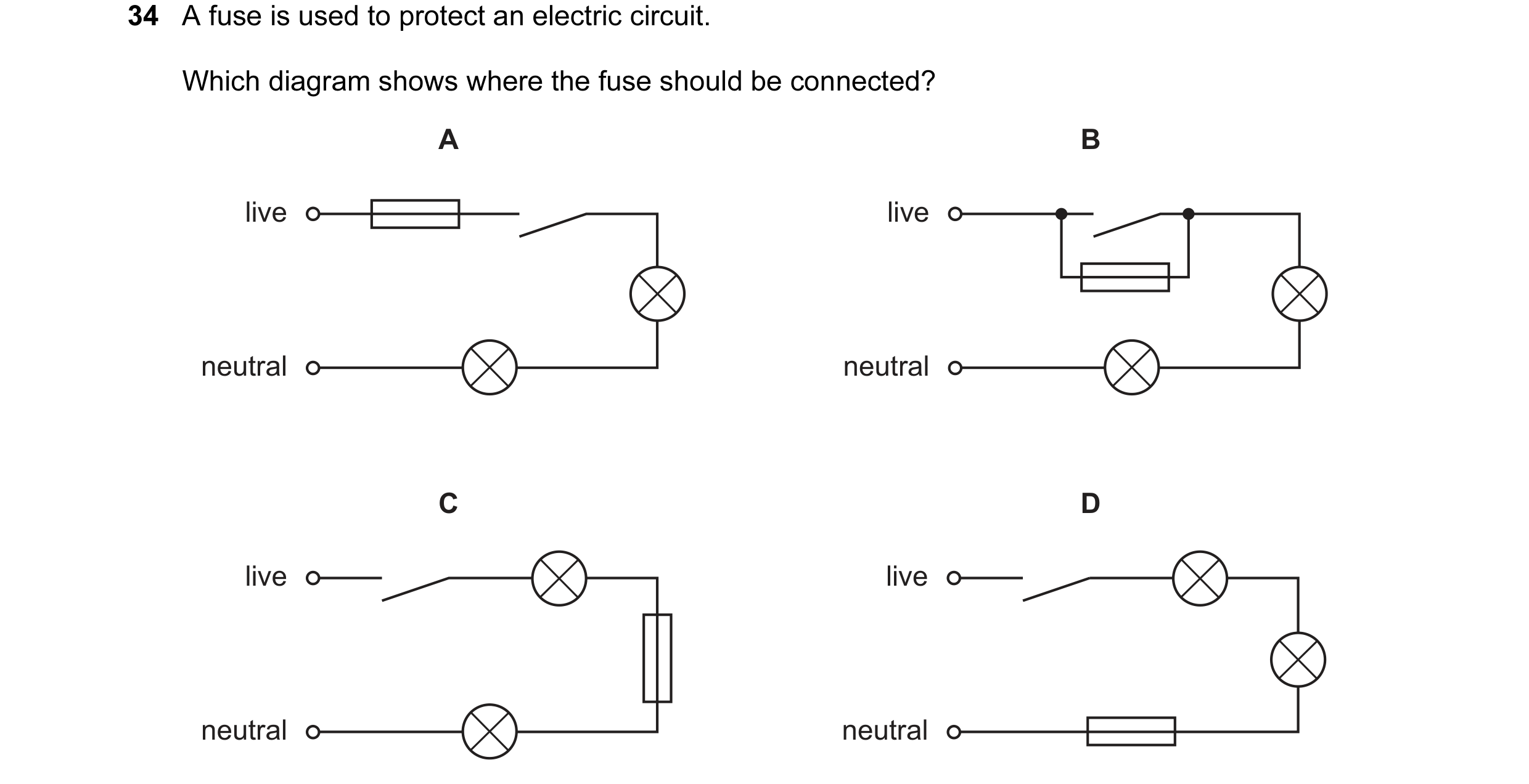Question 56: A fuse is used to protect an electric circuit. Which diagram shows where the fuse should be connected? A B live live neutral neutral C D li…