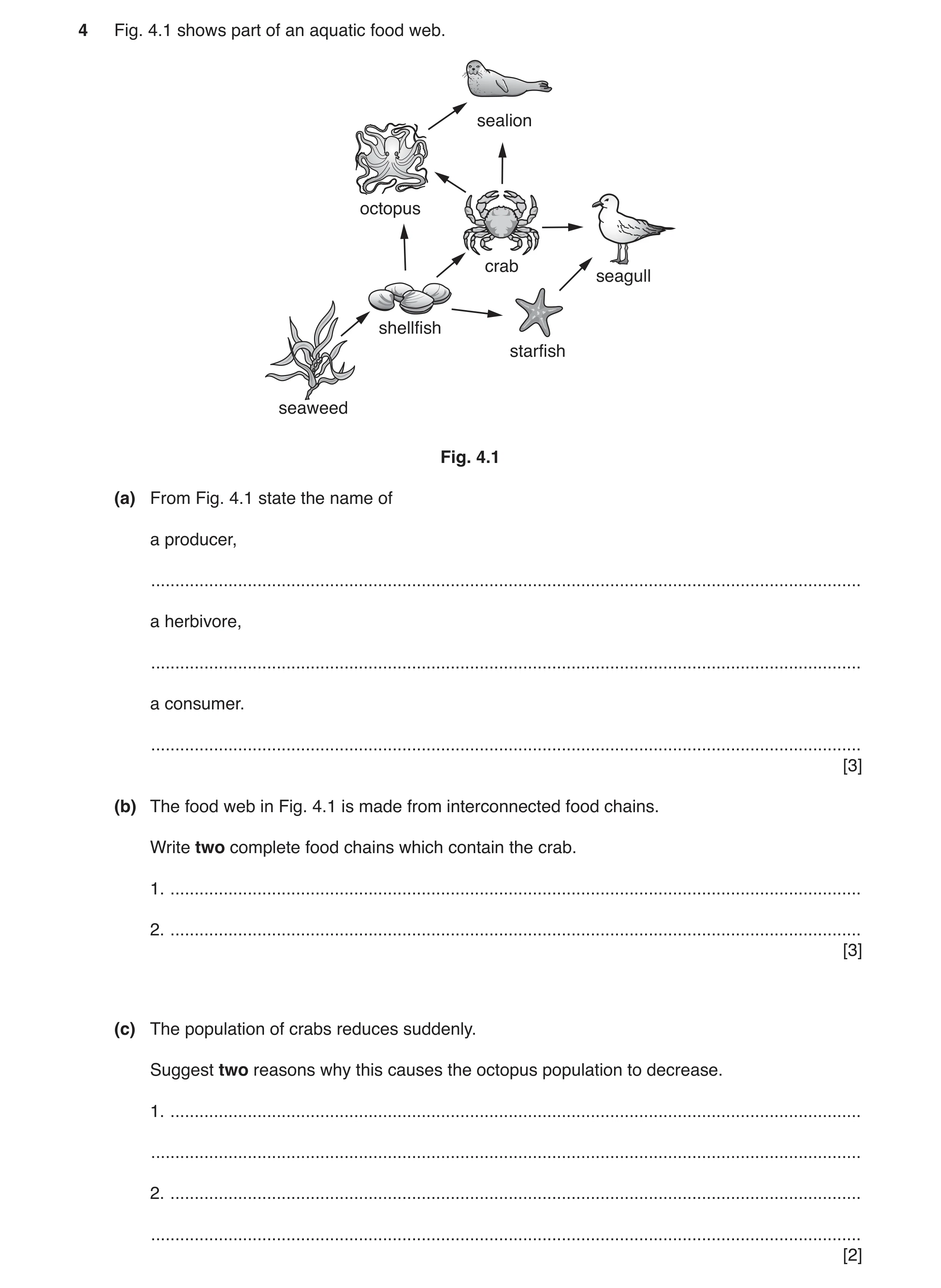 Question 7: Fig. 4.1 shows part of an aquatic food web. sealion octopus crab seagull shellfish starfish seaweed Fig. 4.1 (a) From Fig. 4.1 state the na…