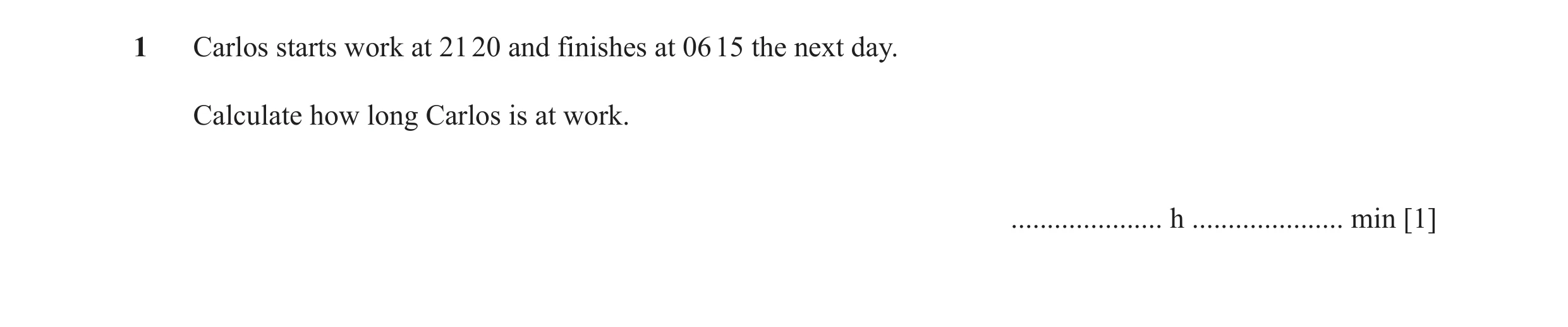 Question 17: Carlos starts work at 21 20 and finishes at 06 15 the next day. Calculate how long Carlos is at work. ..................... h .............…