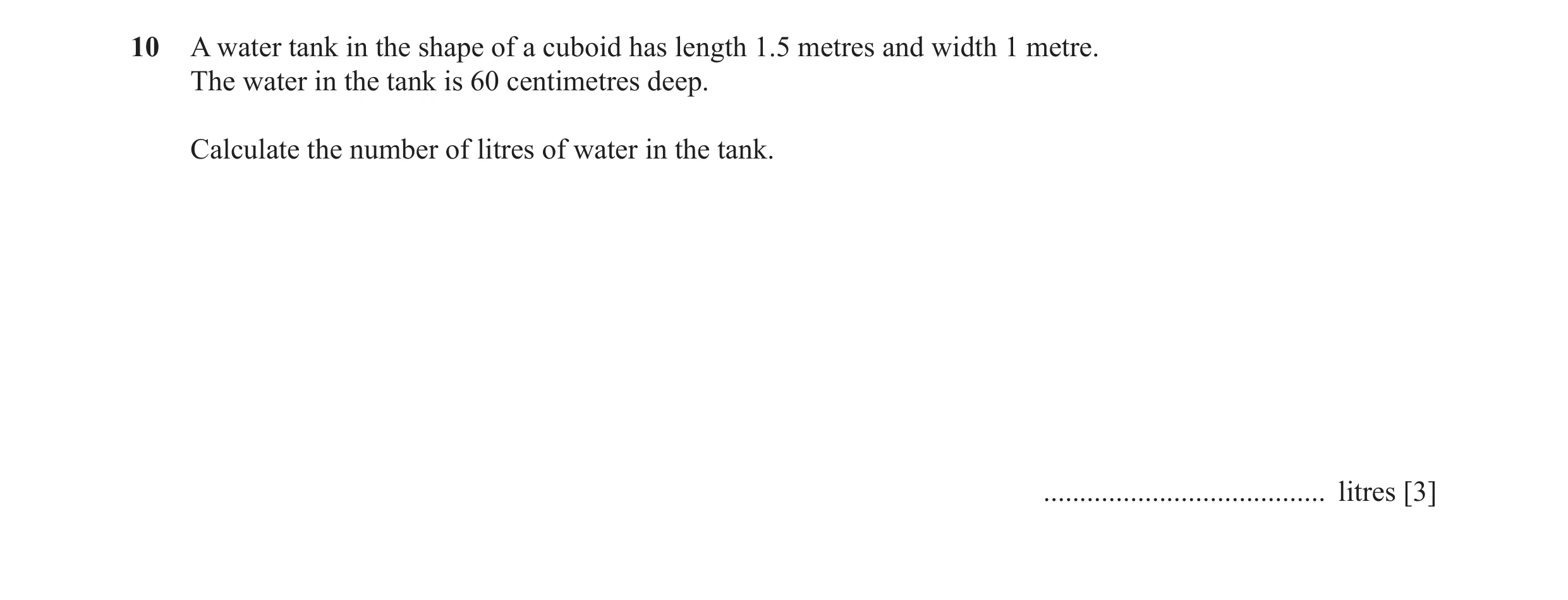Question 20: A water tank in the shape of a cuboid has length 1.5 metres and width 1 metre. The water in the tank is 60 centimetres deep. Calculate the …