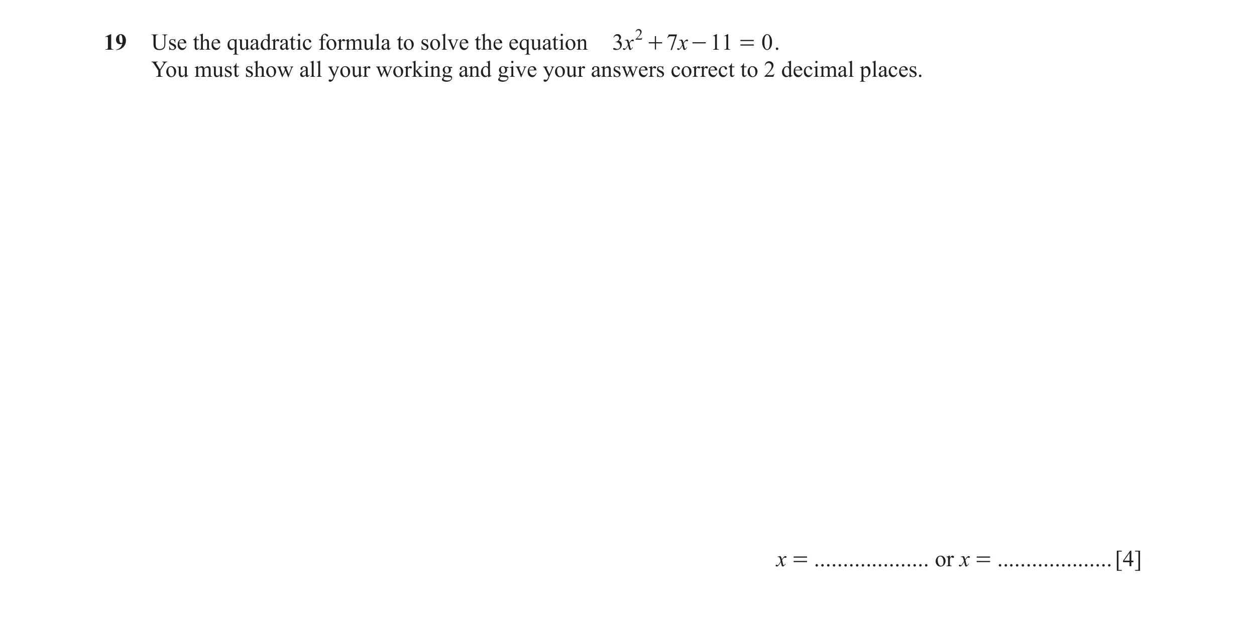 Question 71: Use the quadratic formula to solve the equation 3x 2 + 7x - 11 = 0 . You must show all your working and give your answers correct to 2 deci…