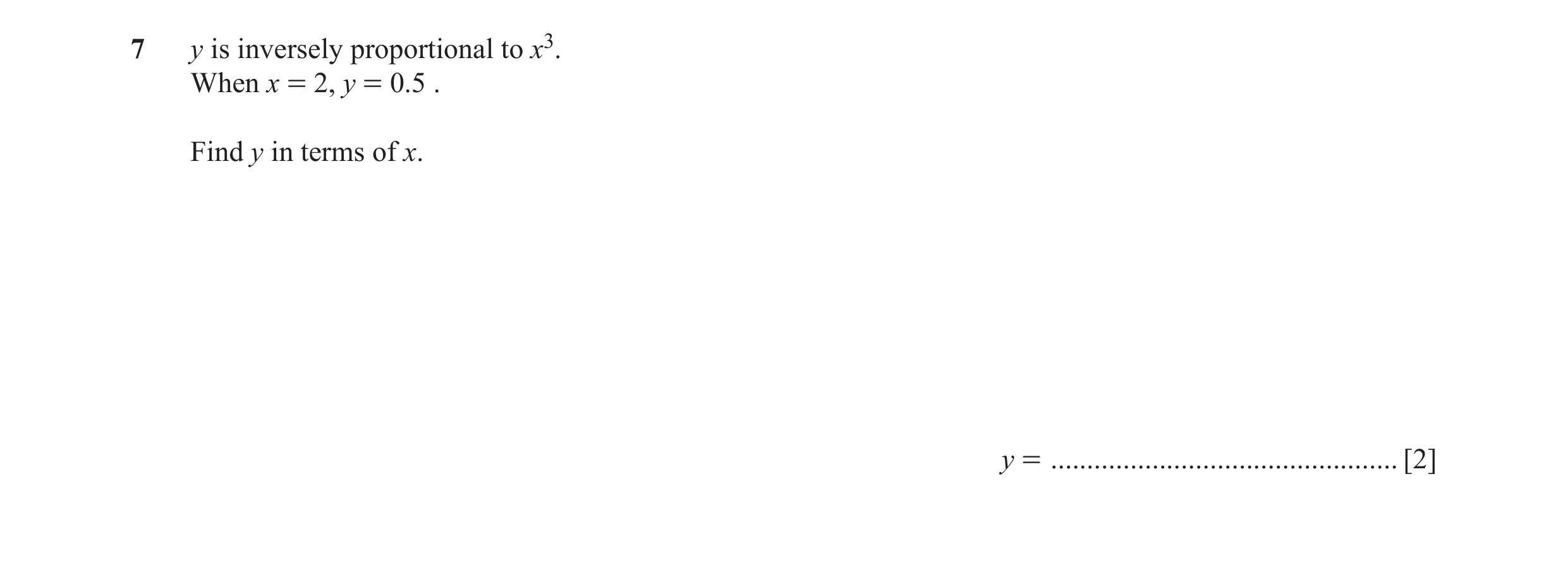 Question 63: y is inversely proportional to x3. When x = 2, y = 0.5 . Find y in terms of x. y = ................................................ [2]