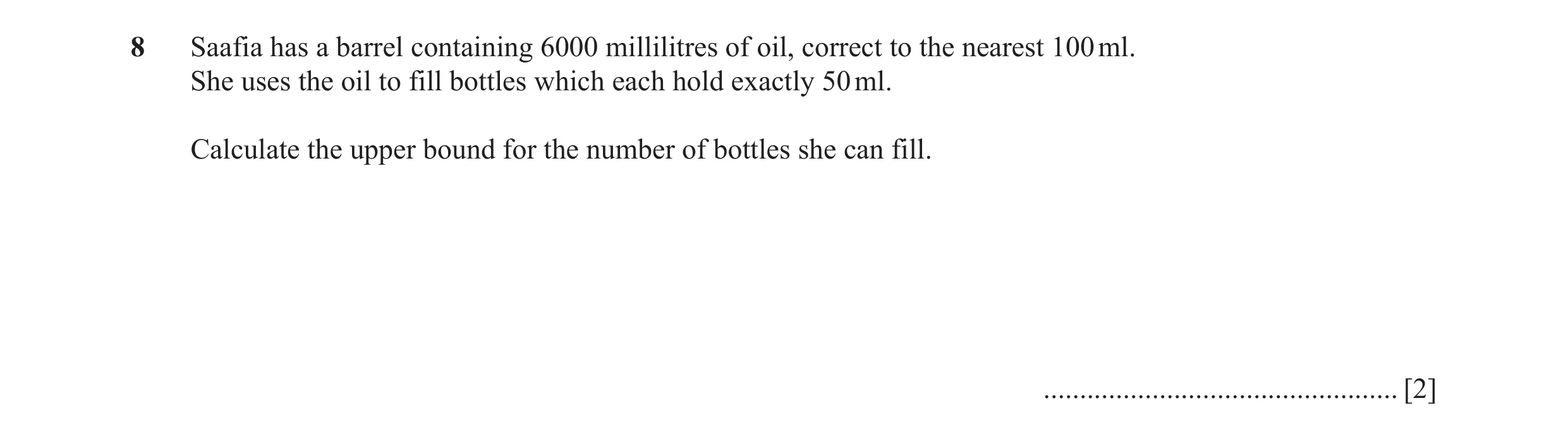 Question 48: Saafia has a barrel containing 6000 millilitres of oil, correct to the nearest 100 ml. She uses the oil to fill bottles which each hold exa…