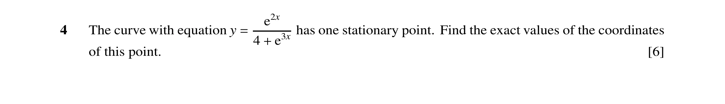 Question 23: e2x 4 The curve with equation y has one stationary point. Find the exact values of the coordinates = 4 e3x of this point. + [6]