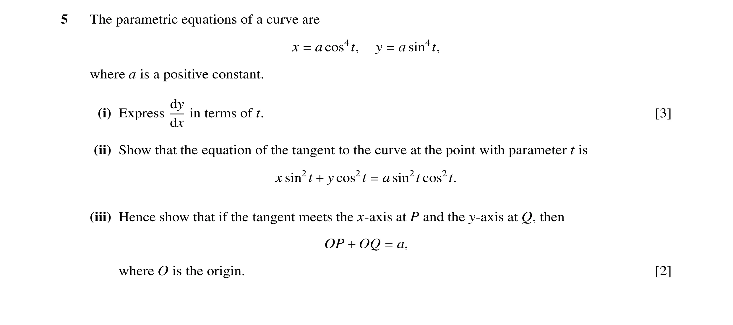 Question 12: The parametric equations of a curve are x a cos4t, y a sin4t, = = where a is a positive constant. dy (i) Express in terms of t. [3] dx (ii)…