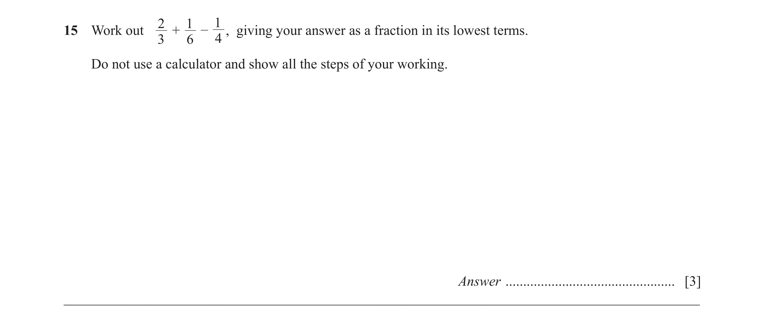 Question 21: 1 1 – +15 Work out 4 , giving your answer as a fraction in its lowest terms. 3 6 Do not use a calculator and show all the steps of your wor…