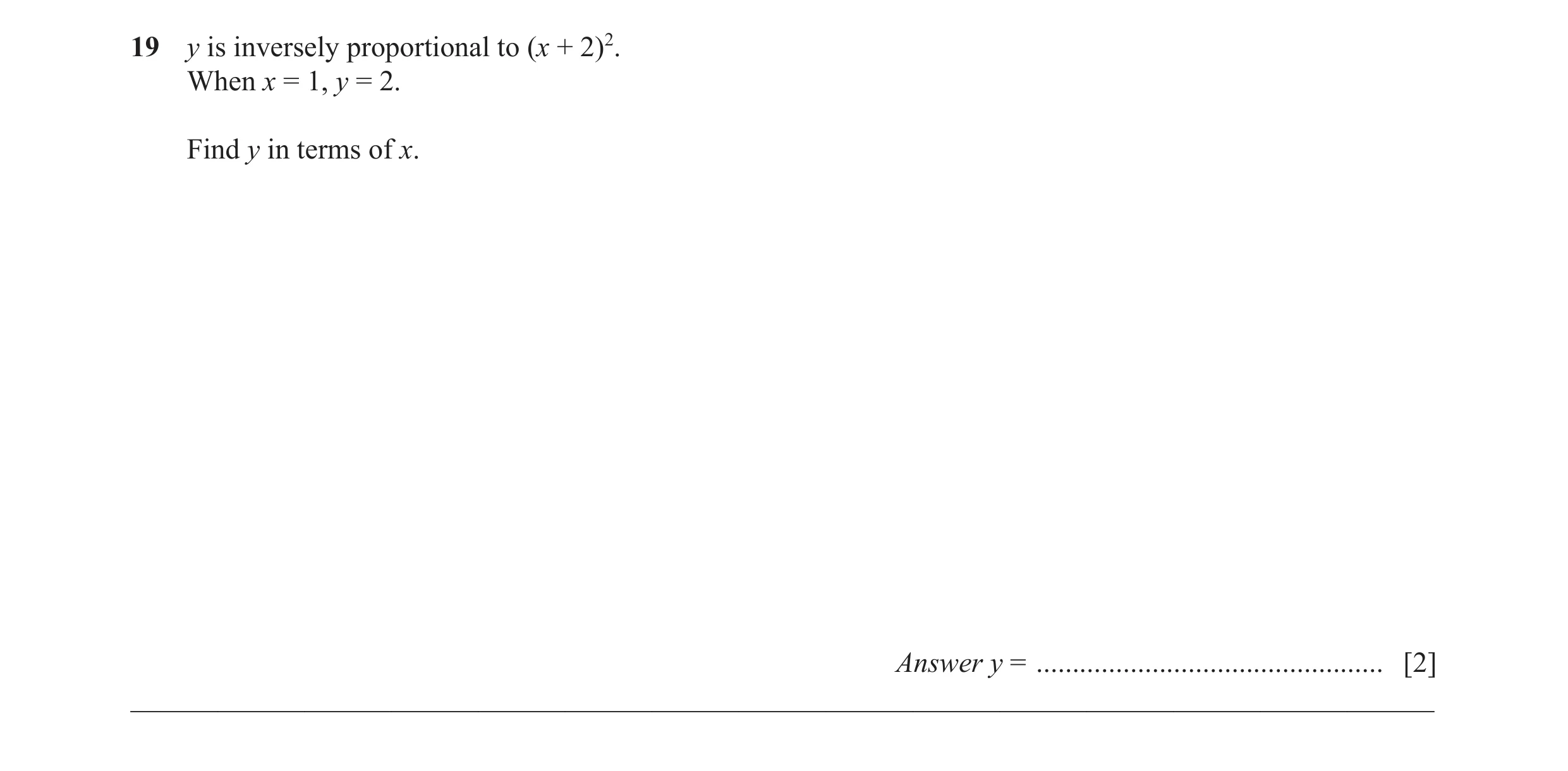 Question 44: y is inversely proportional to (x + 2)2. When x = 1, y = 2. Find y in terms of x. Answer y = ..............................................…