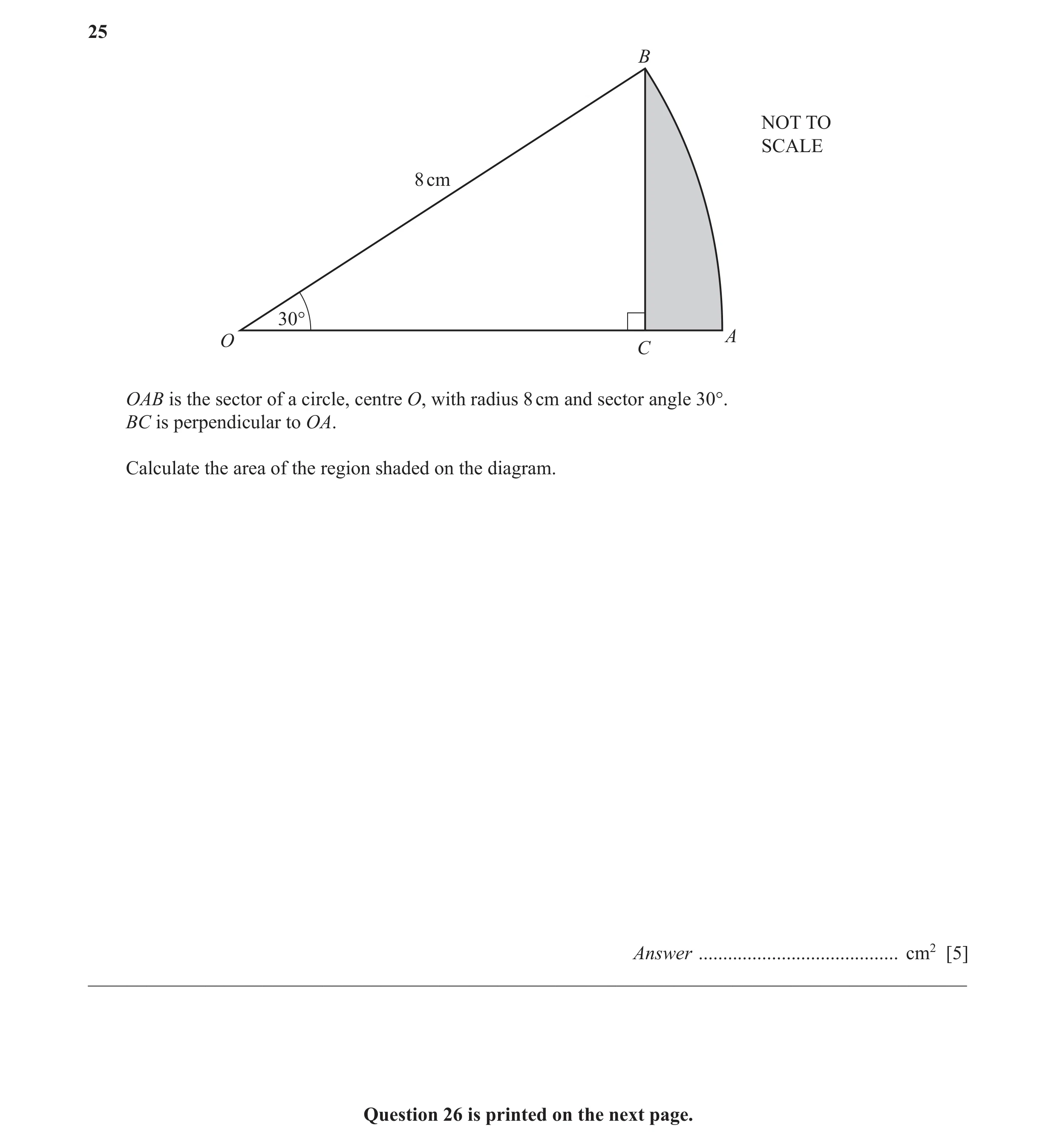 Question 23: B NOT TO SCALE 8 cm 30° O A C OAB is the sector of a circle, centre O, with radius 8 cm and sector angle 30°. BC is perpendicular to OA. Ca…
