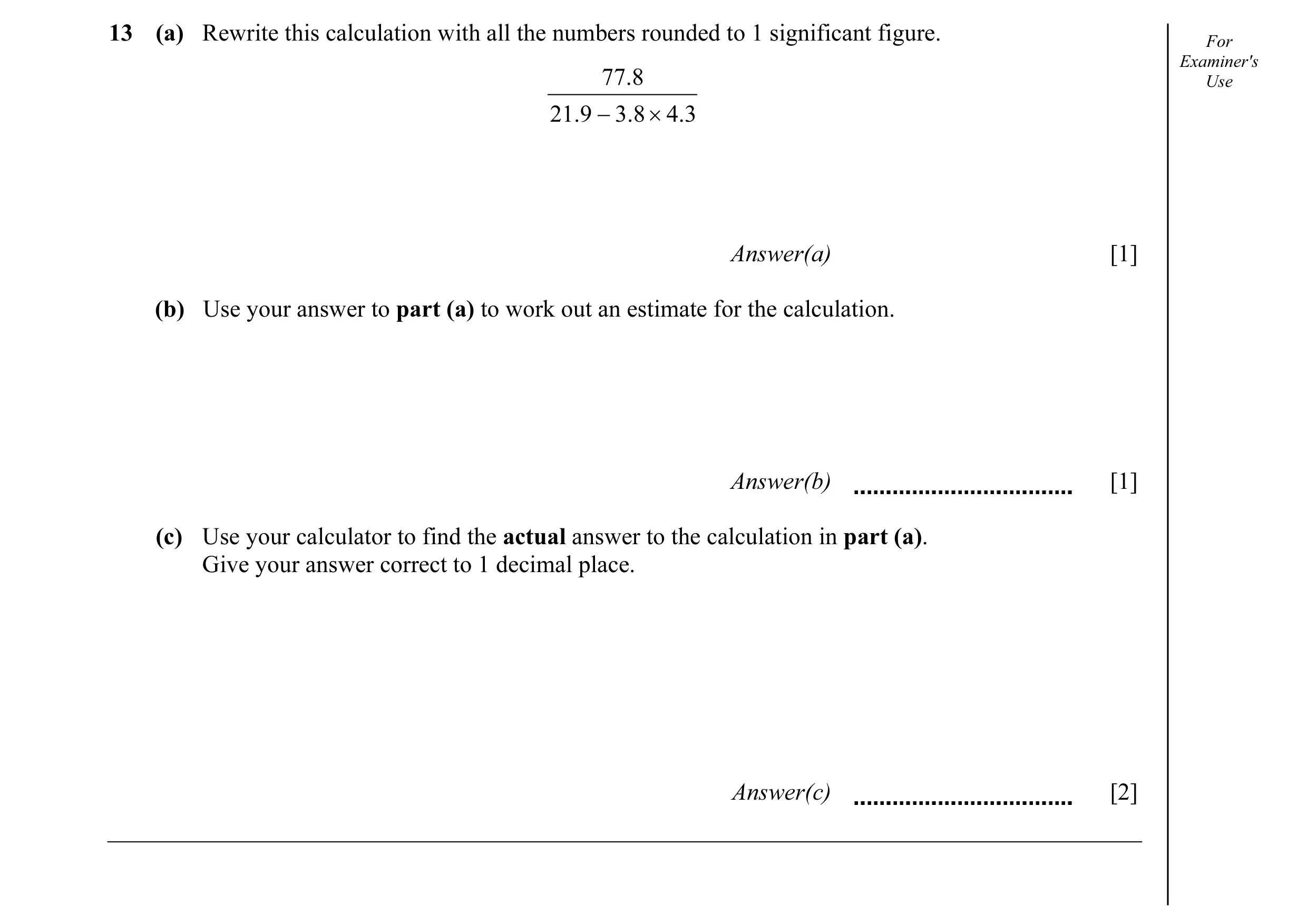 Question 4: (a) Rewrite this calculation with all the numbers rounded to 1 significant figure. For Examiner's 77.8 Use 21.9 − 3.8 × 4.3 Answer(a) [1] (…