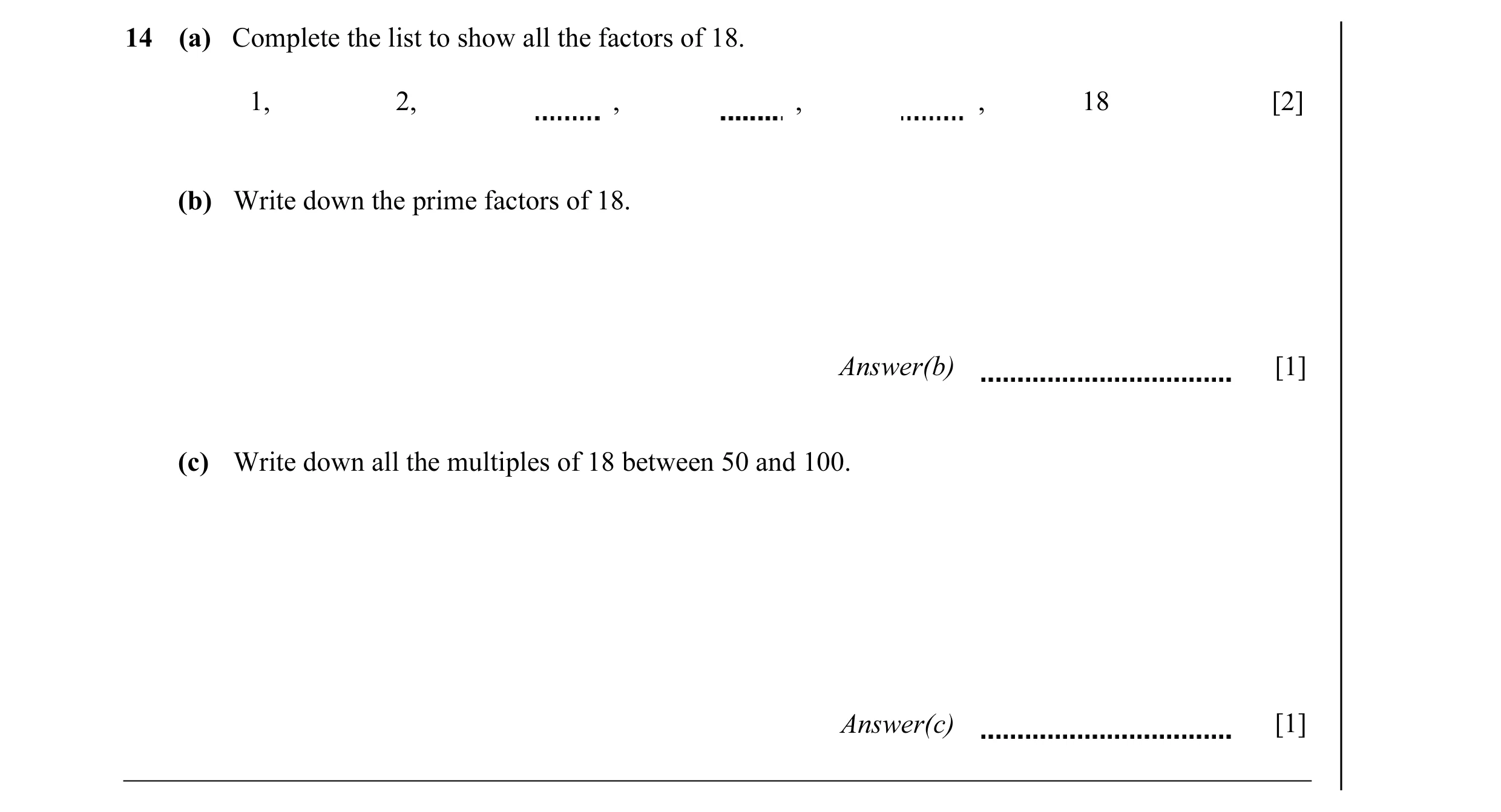 Question 20: (a) Complete the list to show all the factors of 18. 1, 2, , , , 18 [2] (b) Write down the prime factors of 18. Answer(b) [1] (c) Write dow…