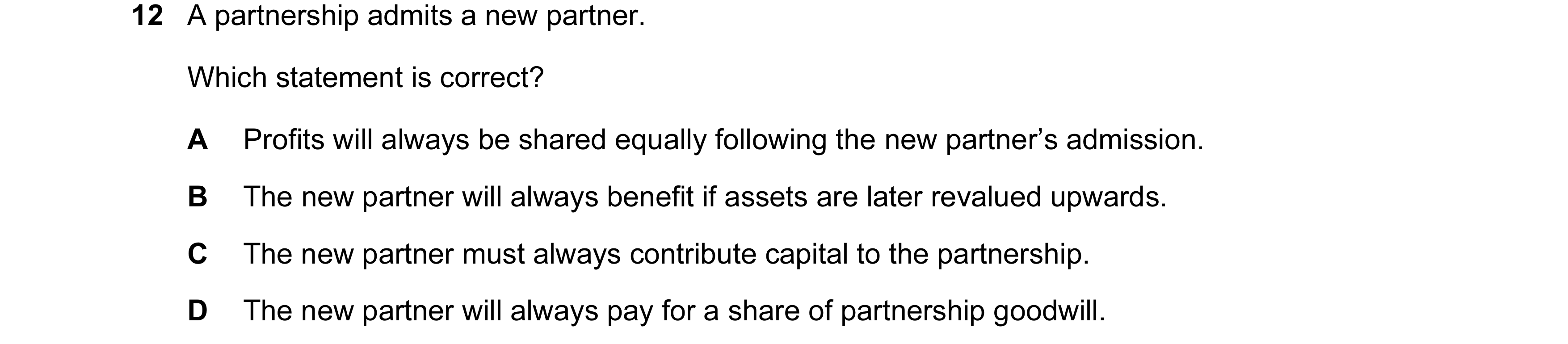 Question 200: A partnership admits a new partner. Which statement is correct? A Profits will always be shared equally following the new partner’s admissi…