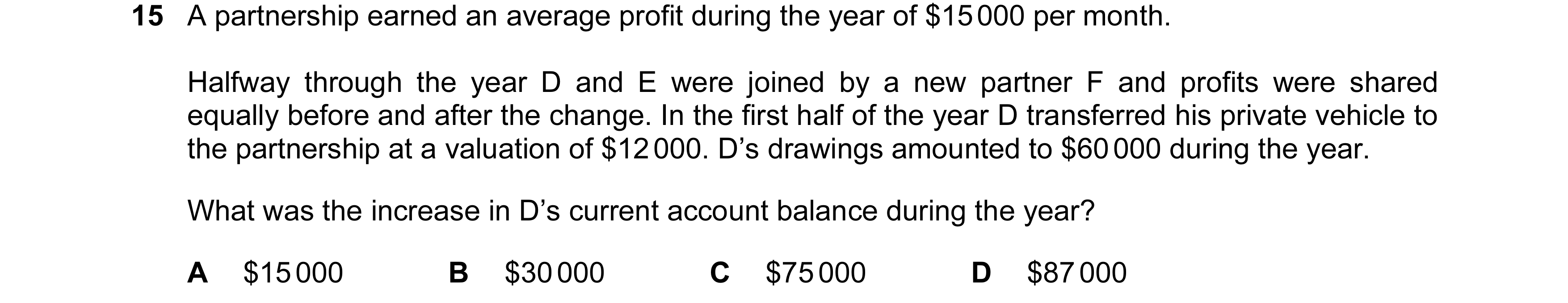 Question 203: A partnership earned an average profit during the year of $15 000 per month. Halfway through the year D and E were joined by a new partner …