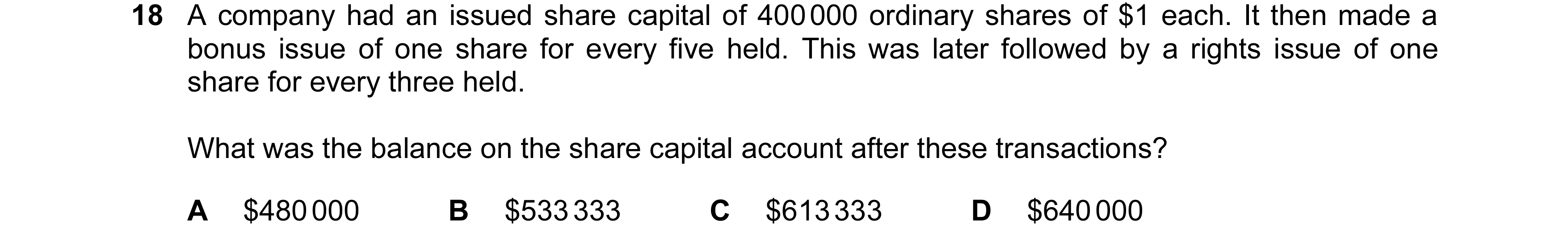 Question 508: A company had an issued share capital of 400 000 ordinary shares of $1 each. It then made a bonus issue of one share for every five held. T…