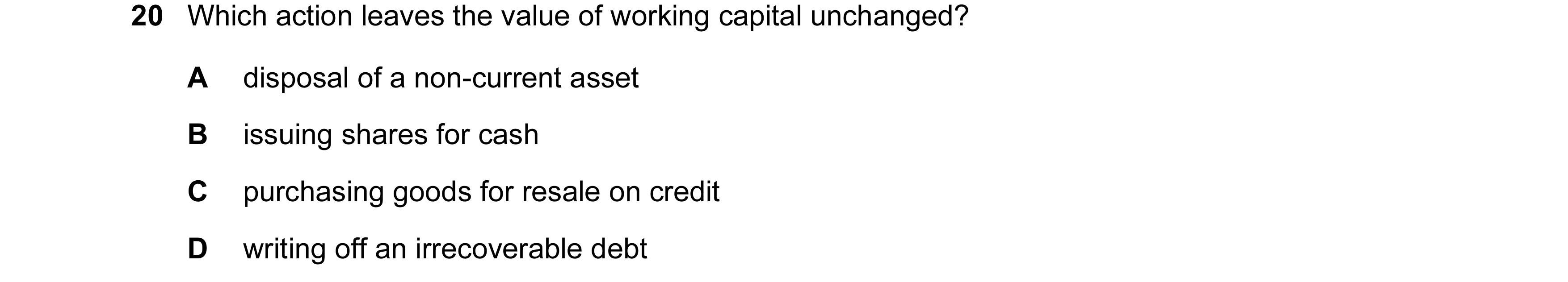 Question 219: Which action leaves the value of working capital unchanged? A disposal of a non-current asset B issuing shares for cash C purchasing goods …