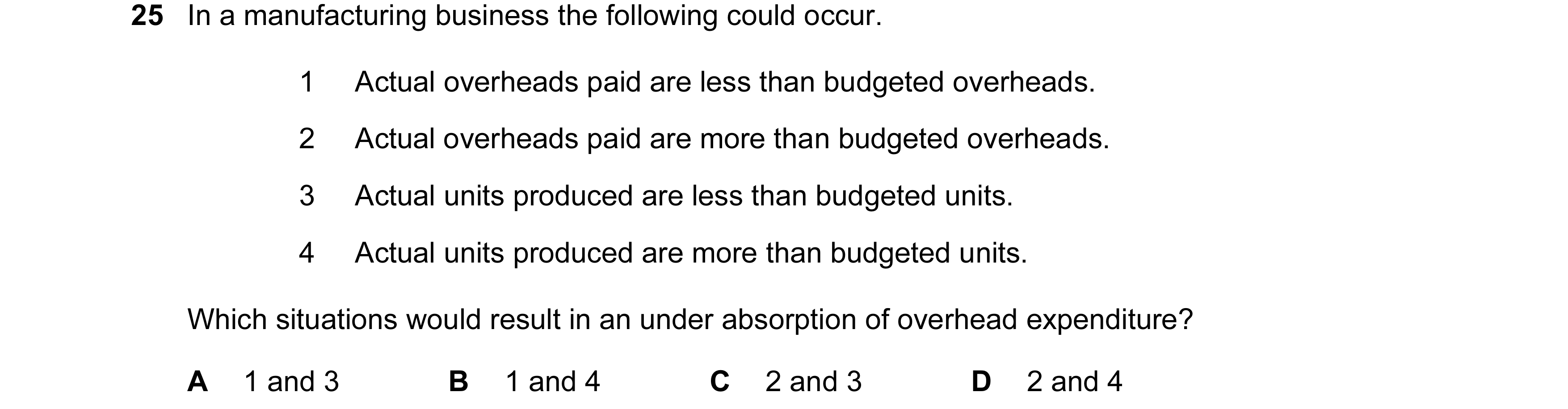 Question 247: In a manufacturing business the following could occur. 1 Actual overheads paid are less than budgeted overheads. 2 Actual overheads paid ar…