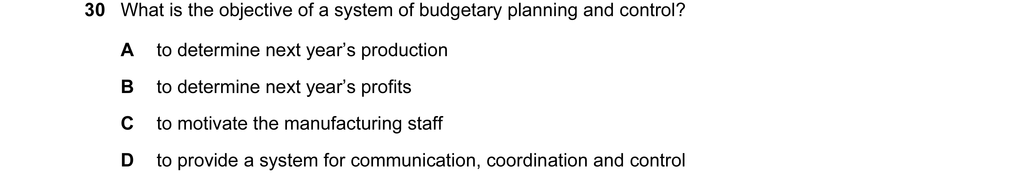 Question 20: What is the objective of a system of budgetary planning and control? A to determine next year’s production B to determine next year’s profi…