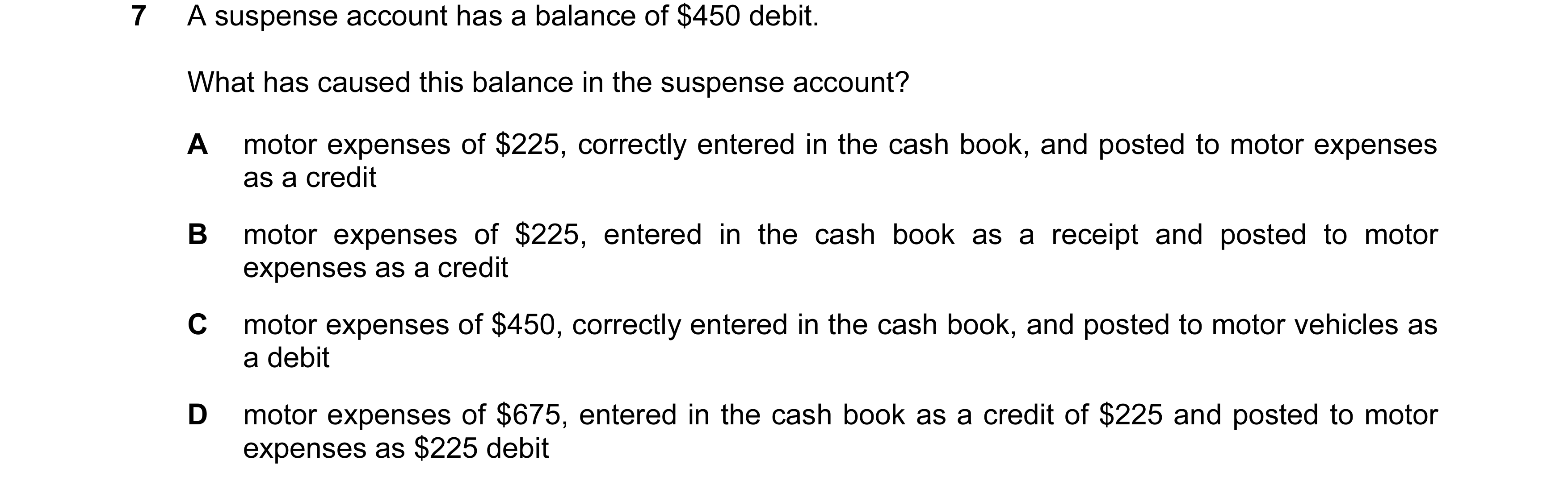 Question 183: A suspense account has a balance of $450 debit. What has caused this balance in the suspense account? A motor expenses of $225, correctly e…