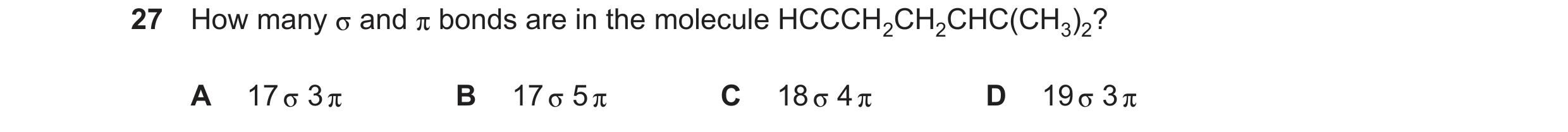 Question 217: How many and bonds are in the molecule HCCCH2CH2CHC(CH3)2? A 17 3 B 17 5 C 18 4 D 19 3