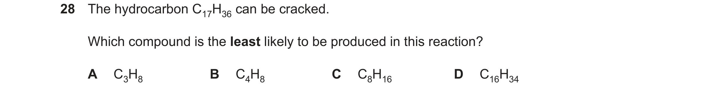Question 102: The hydrocarbon C17H36 can be cracked. Which compound is the least likely to be produced in this reaction? A C3H8 B C4H8 C C8H16 D C16H34