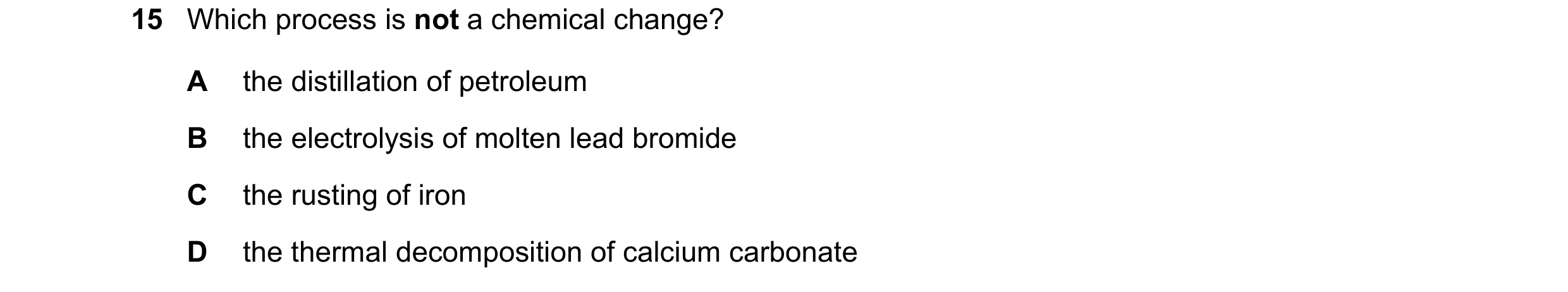 Question 11: Which process is not a chemical change? A the distillation of petroleum B the electrolysis of molten lead bromide C the rusting of iron D t…