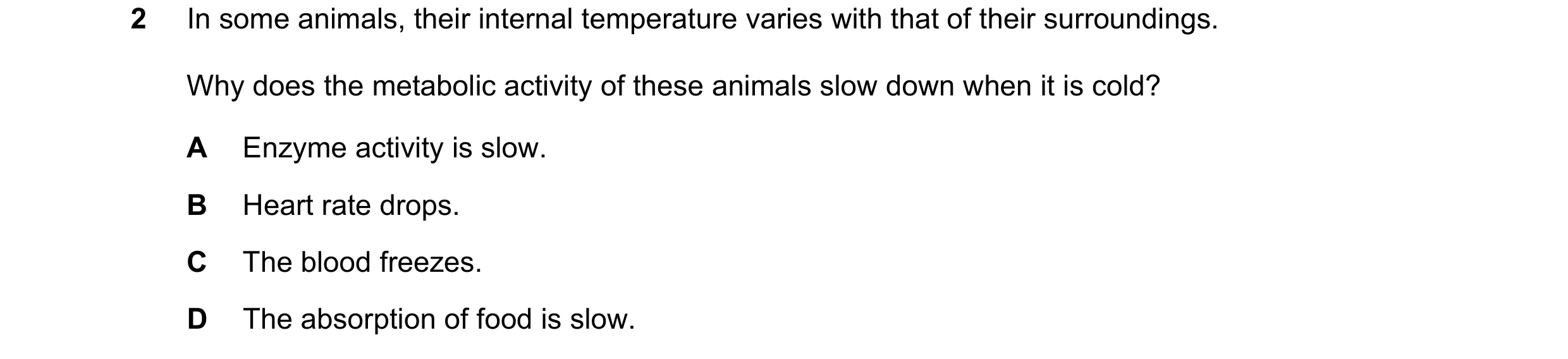 Question 32: In some animals, their internal temperature varies with that of their surroundings. Why does the metabolic activity of these animals slow d…